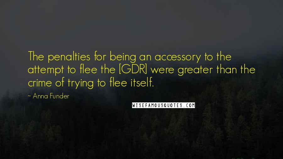 Anna Funder Quotes: The penalties for being an accessory to the attempt to flee the [GDR] were greater than the crime of trying to flee itself.