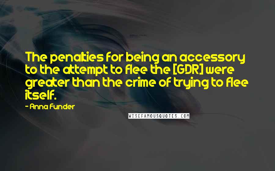 Anna Funder Quotes: The penalties for being an accessory to the attempt to flee the [GDR] were greater than the crime of trying to flee itself.