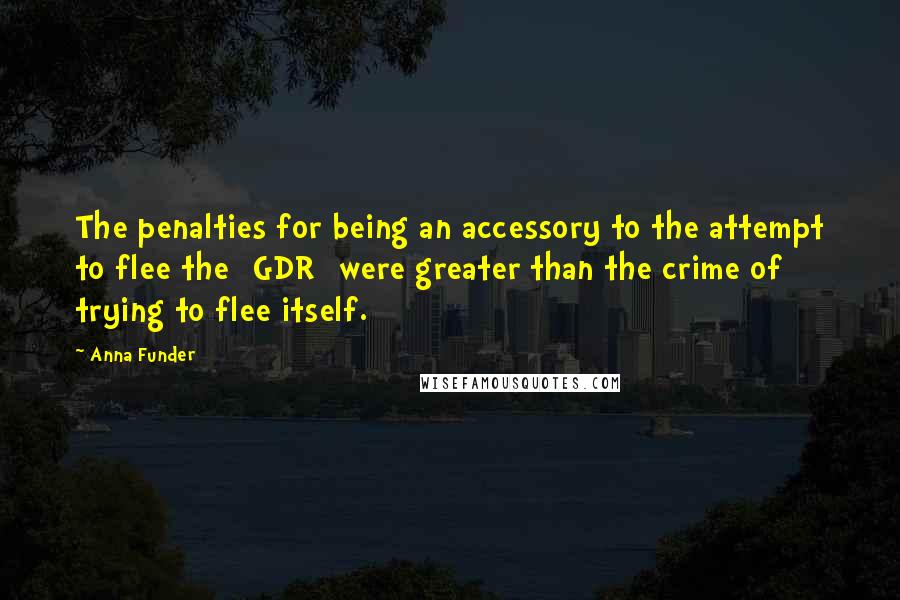 Anna Funder Quotes: The penalties for being an accessory to the attempt to flee the [GDR] were greater than the crime of trying to flee itself.