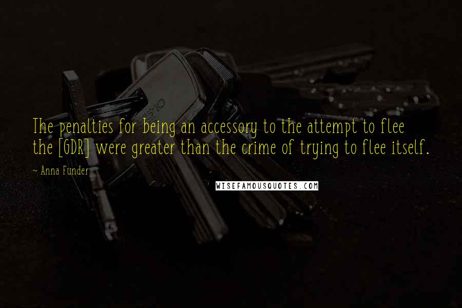 Anna Funder Quotes: The penalties for being an accessory to the attempt to flee the [GDR] were greater than the crime of trying to flee itself.