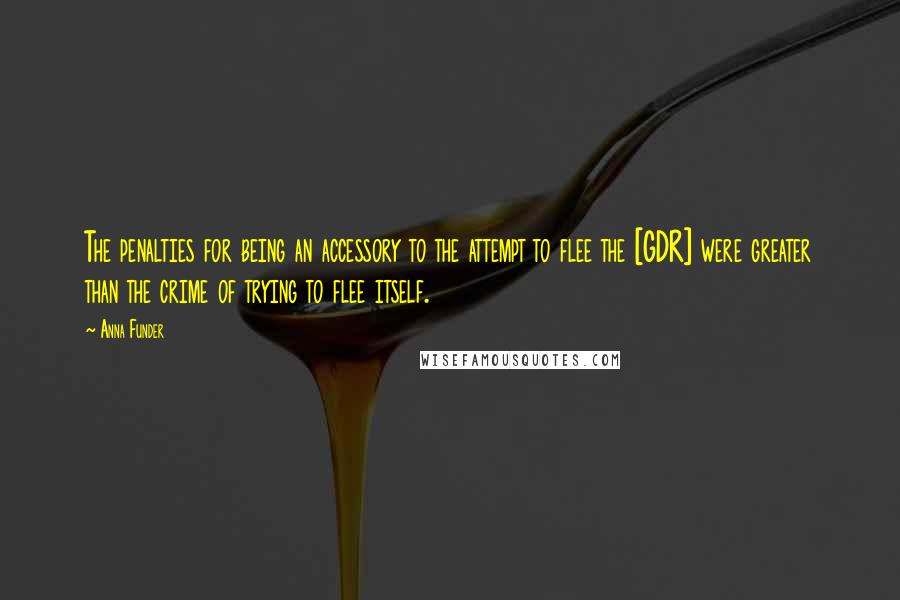 Anna Funder Quotes: The penalties for being an accessory to the attempt to flee the [GDR] were greater than the crime of trying to flee itself.