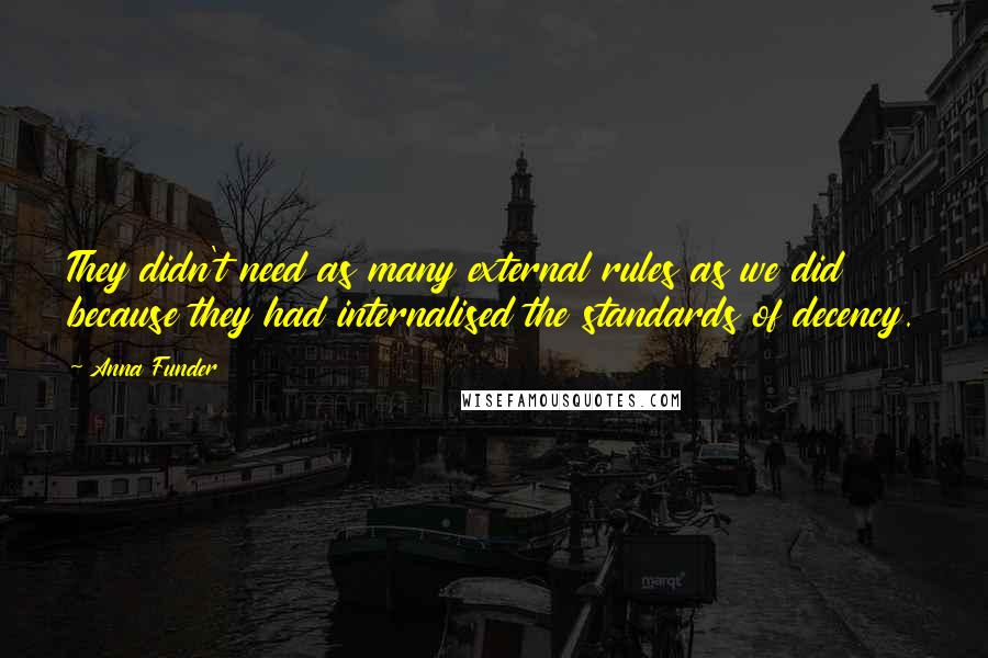 Anna Funder Quotes: They didn't need as many external rules as we did because they had internalised the standards of decency.
