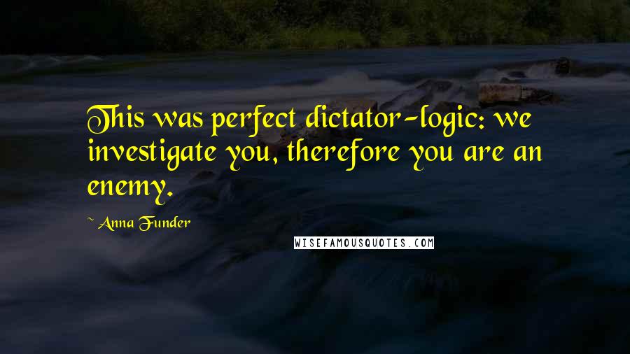 Anna Funder Quotes: This was perfect dictator-logic: we investigate you, therefore you are an enemy.