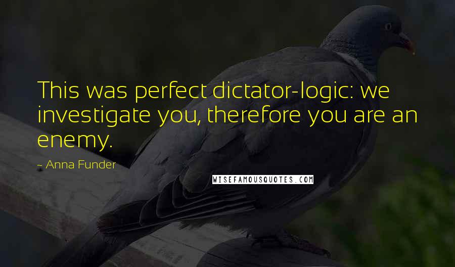 Anna Funder Quotes: This was perfect dictator-logic: we investigate you, therefore you are an enemy.