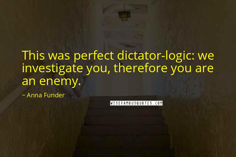 Anna Funder Quotes: This was perfect dictator-logic: we investigate you, therefore you are an enemy.