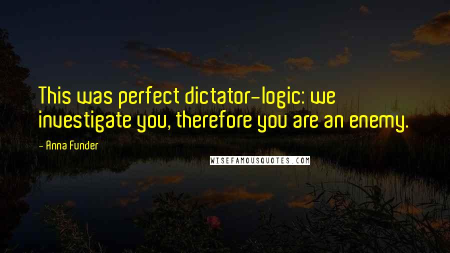 Anna Funder Quotes: This was perfect dictator-logic: we investigate you, therefore you are an enemy.