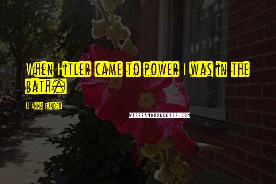Anna Funder Quotes: When Hitler came to power I was in the bath.