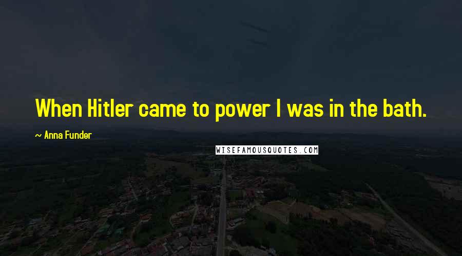 Anna Funder Quotes: When Hitler came to power I was in the bath.