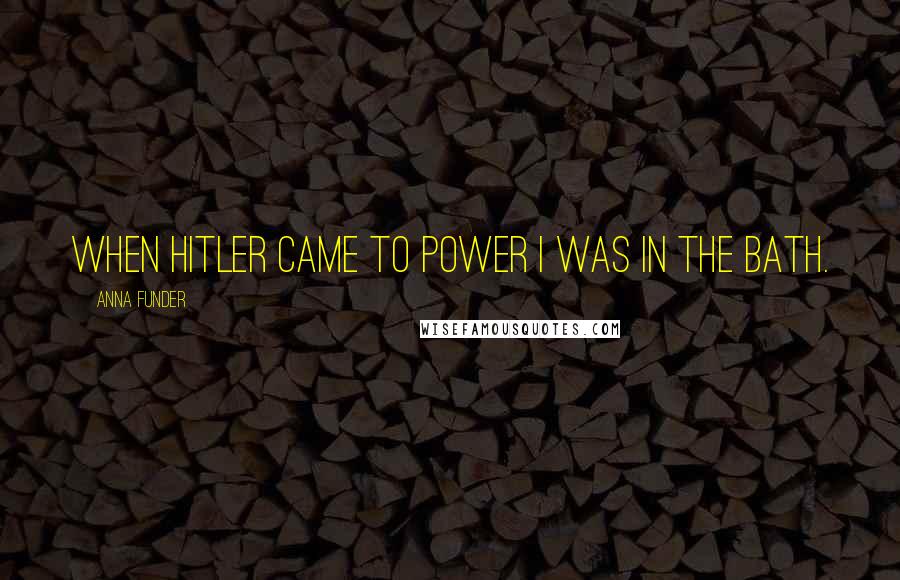 Anna Funder Quotes: When Hitler came to power I was in the bath.