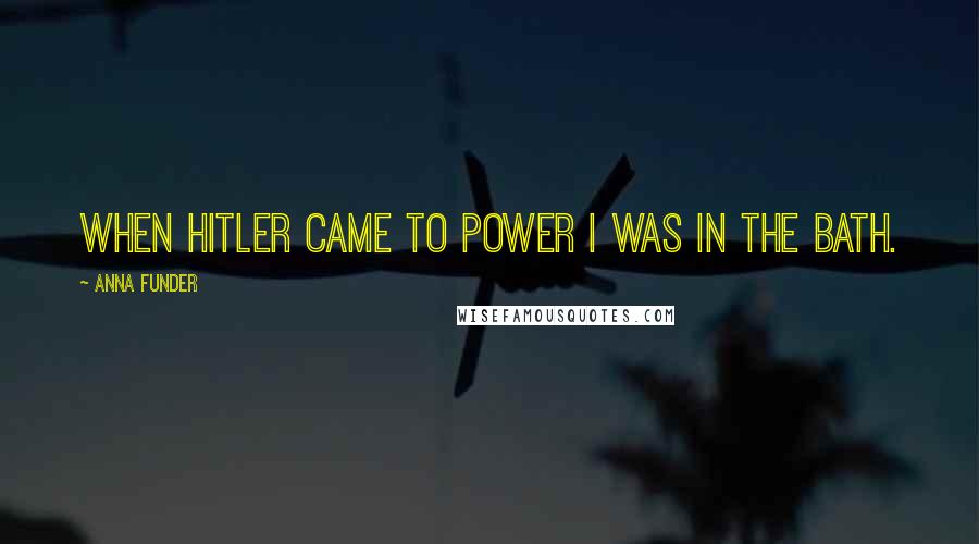 Anna Funder Quotes: When Hitler came to power I was in the bath.