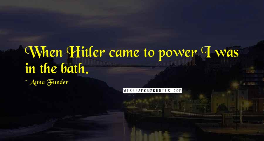 Anna Funder Quotes: When Hitler came to power I was in the bath.