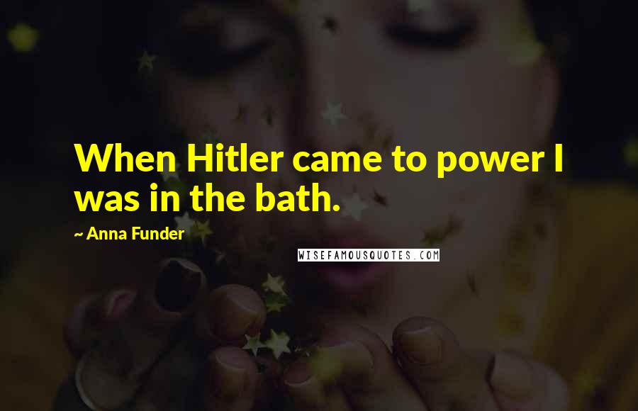 Anna Funder Quotes: When Hitler came to power I was in the bath.
