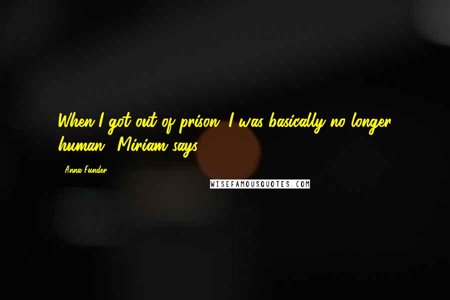 Anna Funder Quotes: When I got out of prison, I was basically no longer human,' Miriam says.