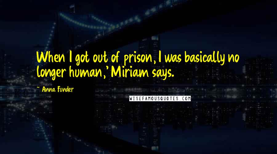 Anna Funder Quotes: When I got out of prison, I was basically no longer human,' Miriam says.