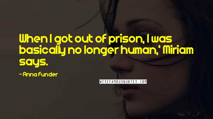 Anna Funder Quotes: When I got out of prison, I was basically no longer human,' Miriam says.