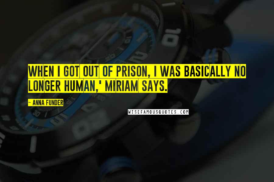 Anna Funder Quotes: When I got out of prison, I was basically no longer human,' Miriam says.