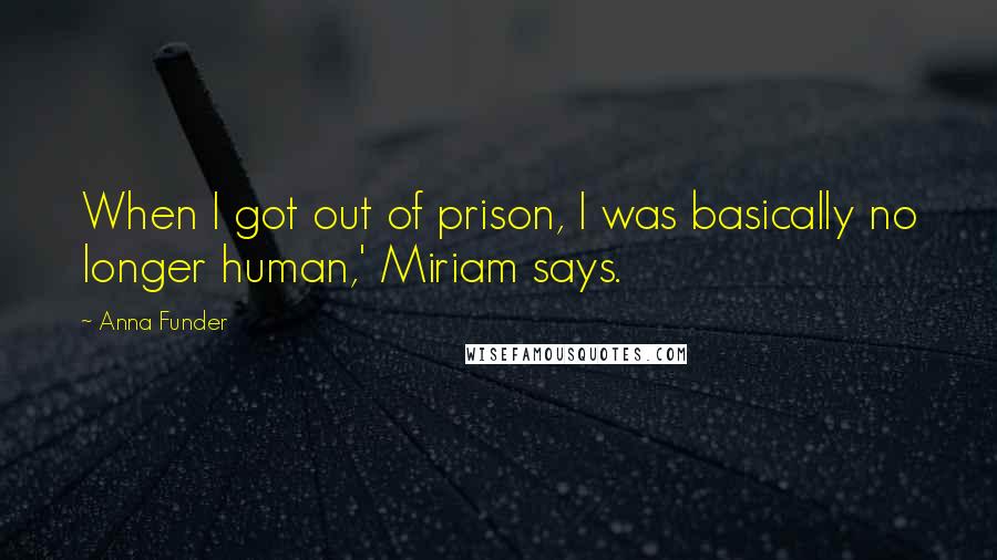 Anna Funder Quotes: When I got out of prison, I was basically no longer human,' Miriam says.