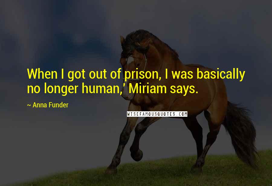 Anna Funder Quotes: When I got out of prison, I was basically no longer human,' Miriam says.