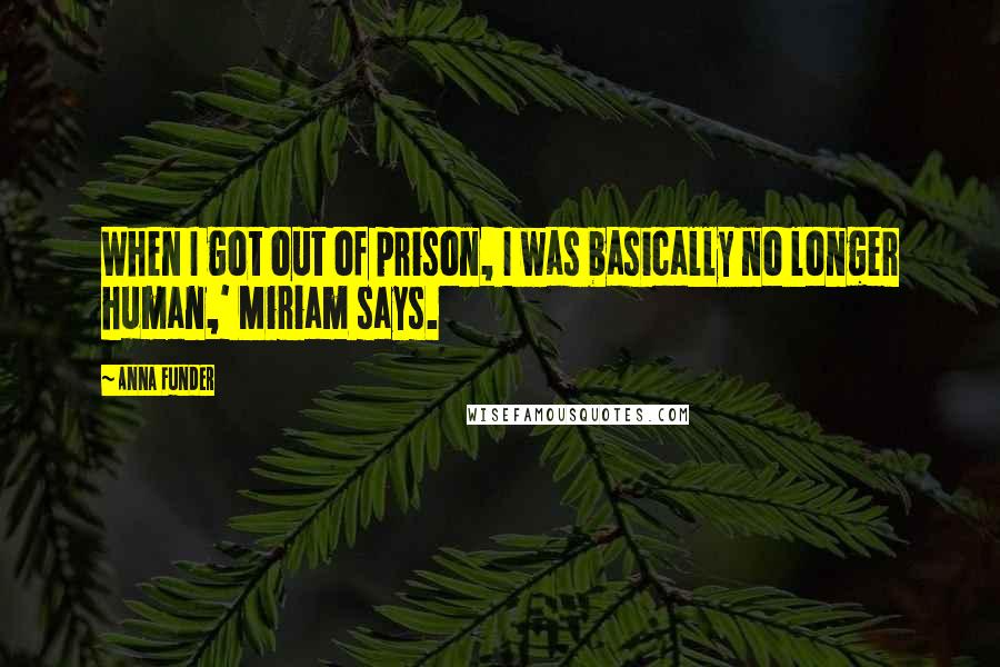 Anna Funder Quotes: When I got out of prison, I was basically no longer human,' Miriam says.