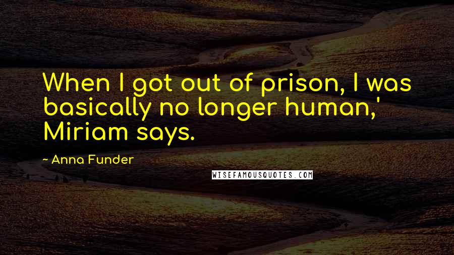 Anna Funder Quotes: When I got out of prison, I was basically no longer human,' Miriam says.