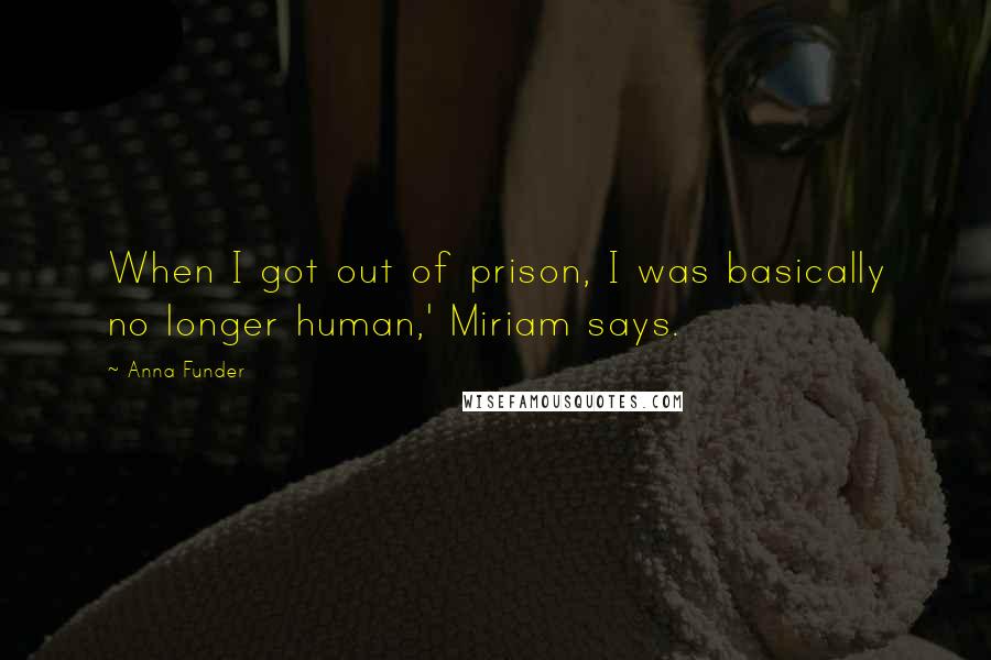 Anna Funder Quotes: When I got out of prison, I was basically no longer human,' Miriam says.