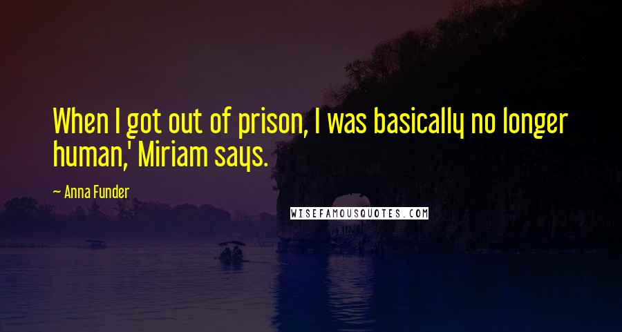 Anna Funder Quotes: When I got out of prison, I was basically no longer human,' Miriam says.