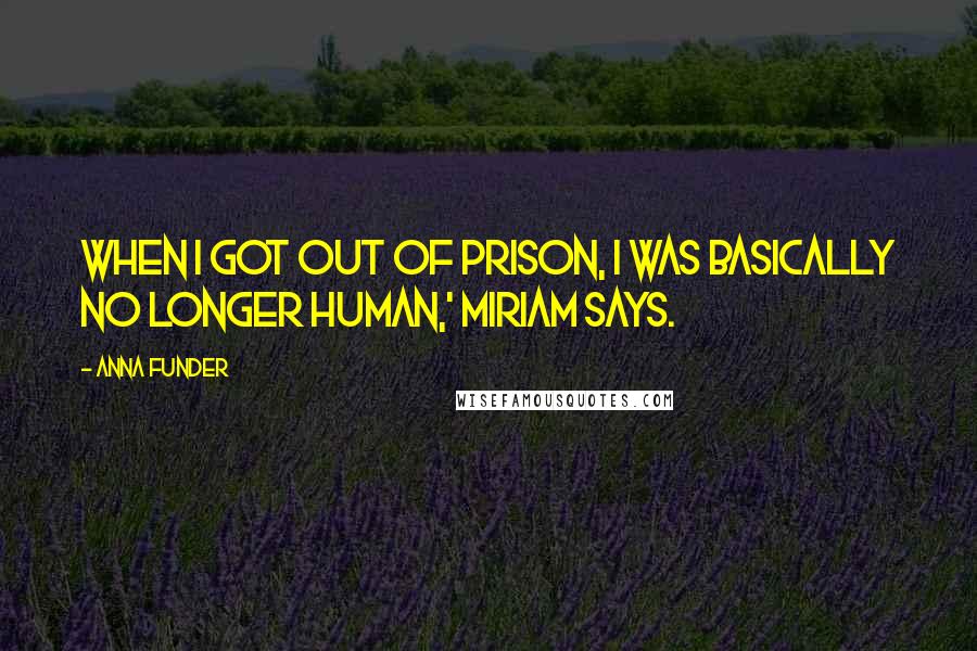 Anna Funder Quotes: When I got out of prison, I was basically no longer human,' Miriam says.