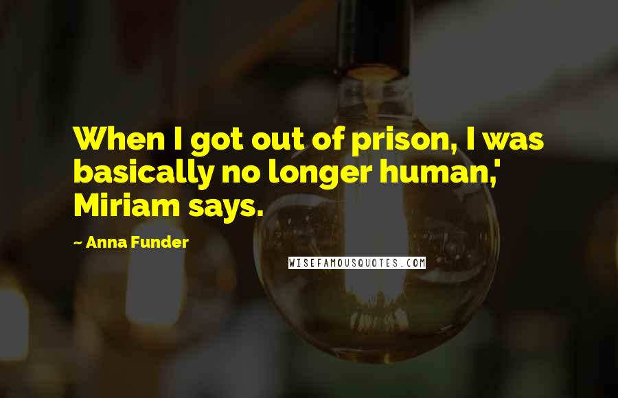 Anna Funder Quotes: When I got out of prison, I was basically no longer human,' Miriam says.