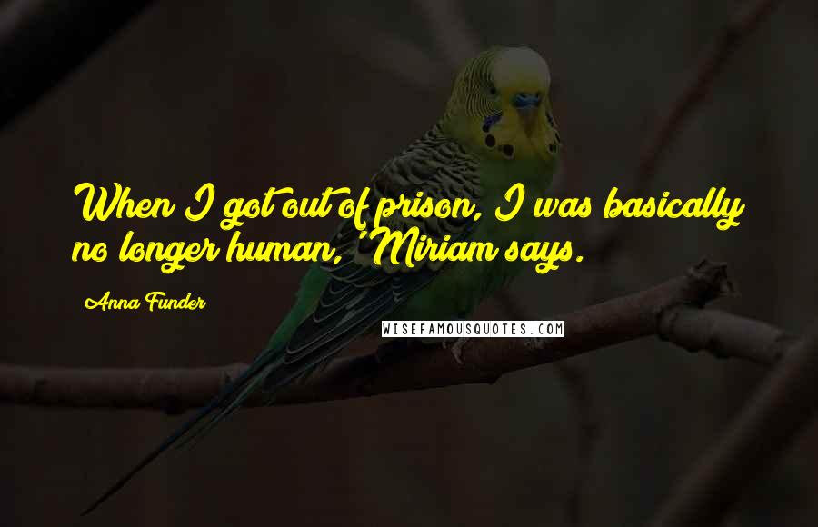 Anna Funder Quotes: When I got out of prison, I was basically no longer human,' Miriam says.