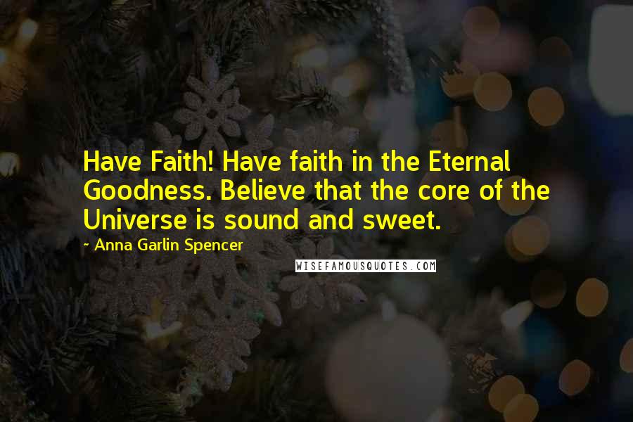 Anna Garlin Spencer Quotes: Have Faith! Have faith in the Eternal Goodness. Believe that the core of the Universe is sound and sweet.