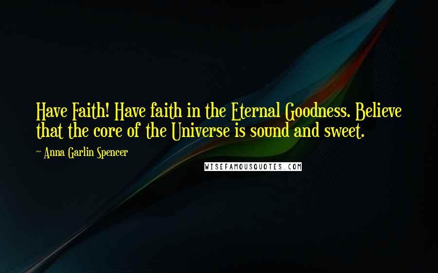 Anna Garlin Spencer Quotes: Have Faith! Have faith in the Eternal Goodness. Believe that the core of the Universe is sound and sweet.