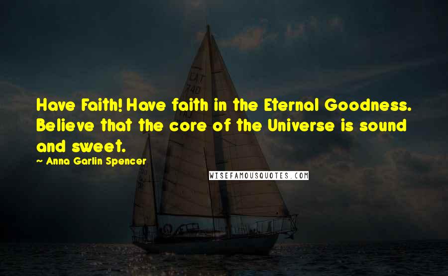 Anna Garlin Spencer Quotes: Have Faith! Have faith in the Eternal Goodness. Believe that the core of the Universe is sound and sweet.