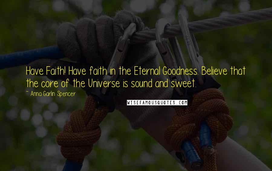 Anna Garlin Spencer Quotes: Have Faith! Have faith in the Eternal Goodness. Believe that the core of the Universe is sound and sweet.