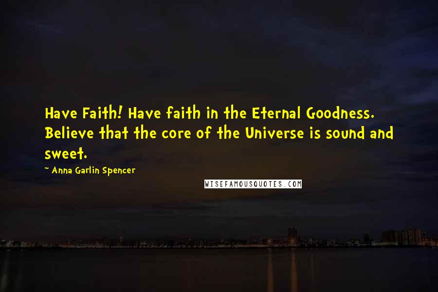 Anna Garlin Spencer Quotes: Have Faith! Have faith in the Eternal Goodness. Believe that the core of the Universe is sound and sweet.