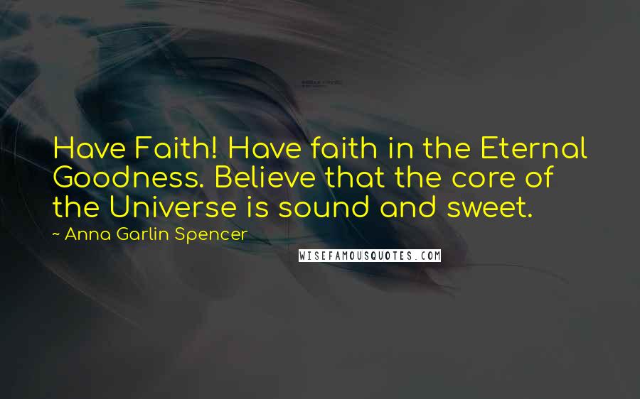 Anna Garlin Spencer Quotes: Have Faith! Have faith in the Eternal Goodness. Believe that the core of the Universe is sound and sweet.