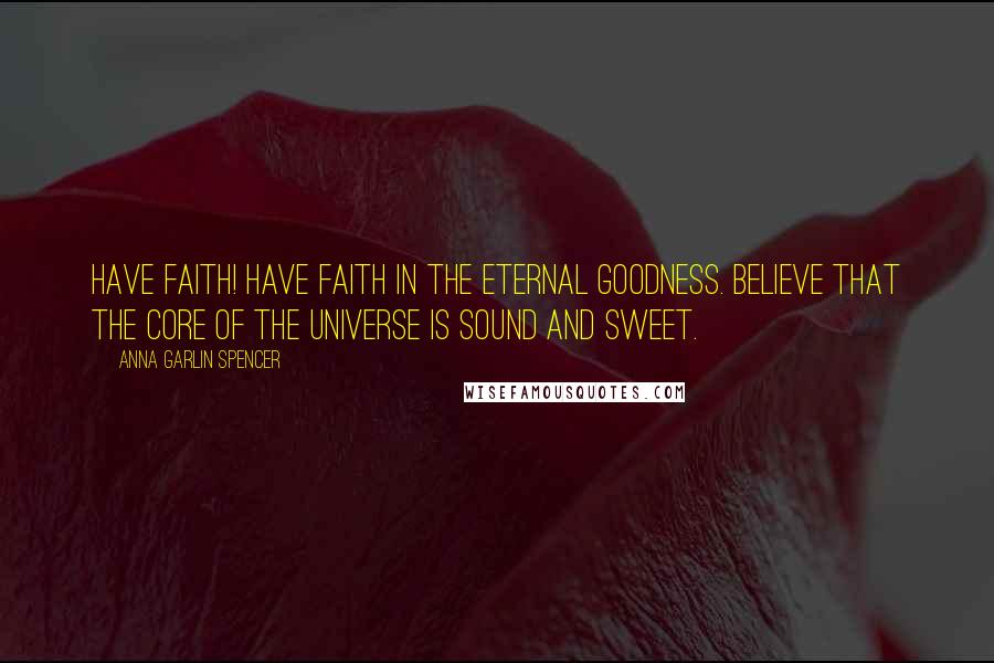 Anna Garlin Spencer Quotes: Have Faith! Have faith in the Eternal Goodness. Believe that the core of the Universe is sound and sweet.