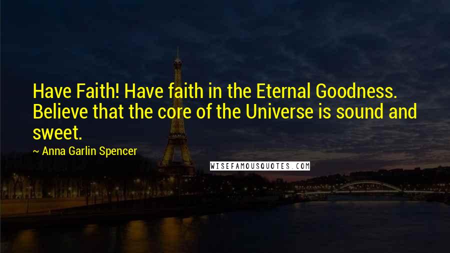 Anna Garlin Spencer Quotes: Have Faith! Have faith in the Eternal Goodness. Believe that the core of the Universe is sound and sweet.