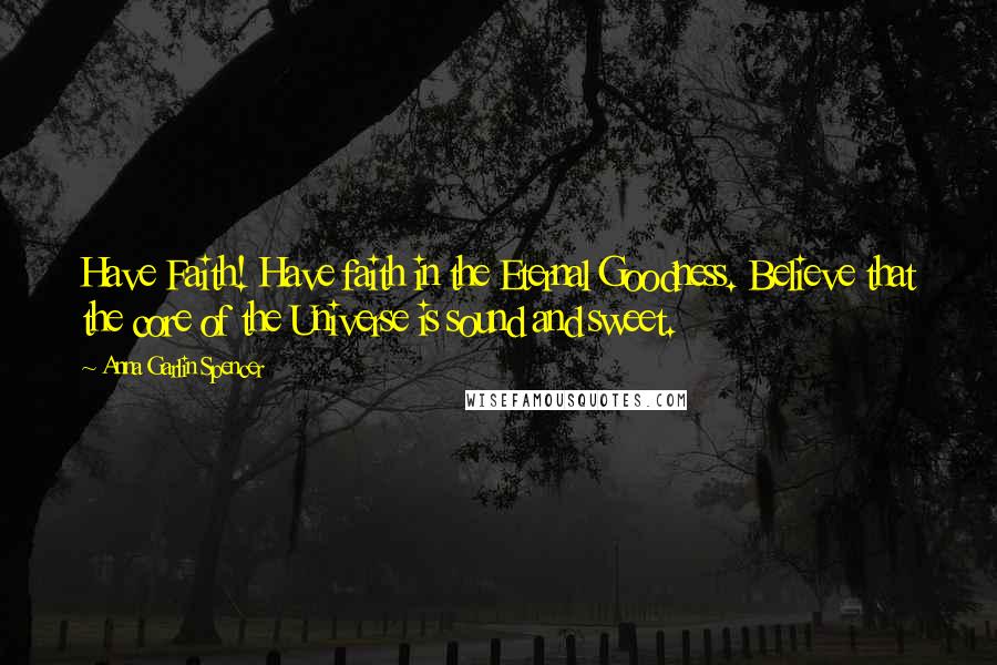 Anna Garlin Spencer Quotes: Have Faith! Have faith in the Eternal Goodness. Believe that the core of the Universe is sound and sweet.