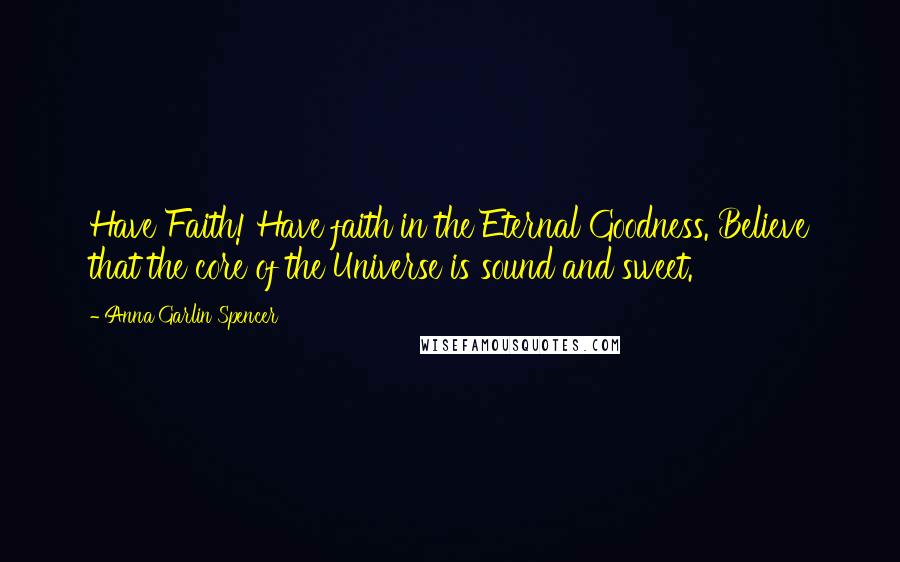 Anna Garlin Spencer Quotes: Have Faith! Have faith in the Eternal Goodness. Believe that the core of the Universe is sound and sweet.