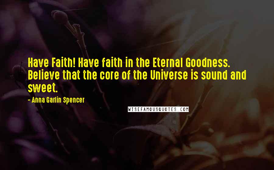 Anna Garlin Spencer Quotes: Have Faith! Have faith in the Eternal Goodness. Believe that the core of the Universe is sound and sweet.