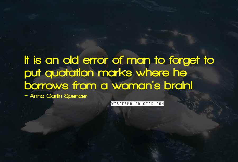 Anna Garlin Spencer Quotes: It is an old error of man to forget to put quotation marks where he borrows from a woman's brain!