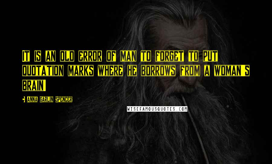 Anna Garlin Spencer Quotes: It is an old error of man to forget to put quotation marks where he borrows from a woman's brain!