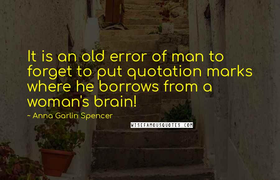 Anna Garlin Spencer Quotes: It is an old error of man to forget to put quotation marks where he borrows from a woman's brain!