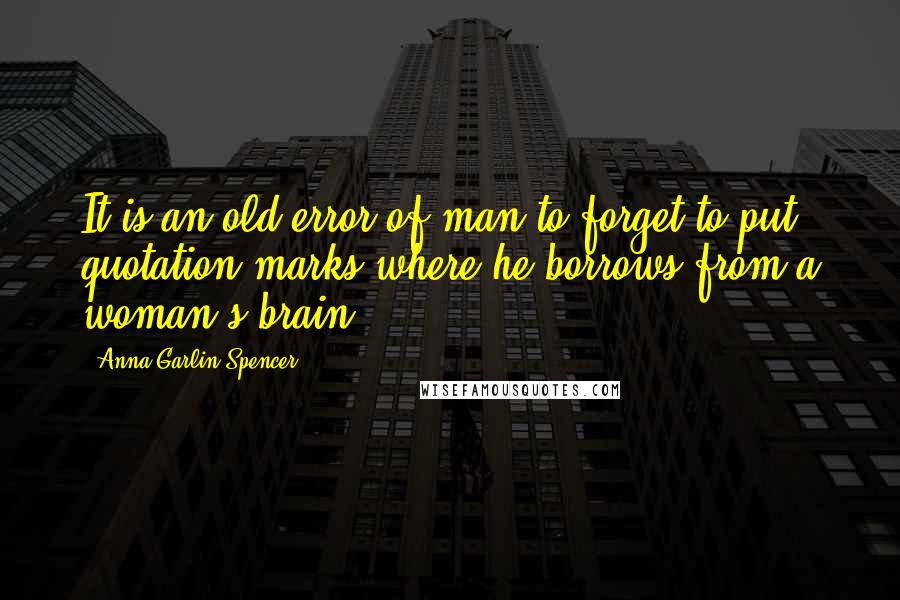 Anna Garlin Spencer Quotes: It is an old error of man to forget to put quotation marks where he borrows from a woman's brain!