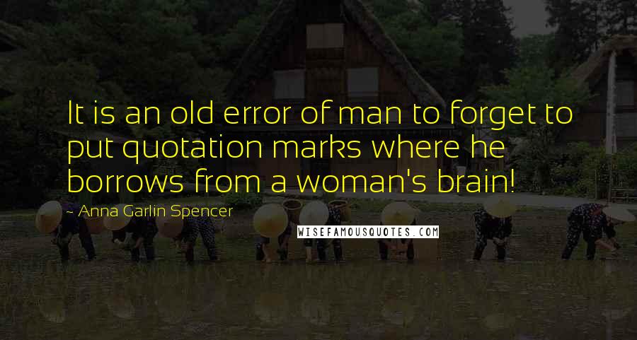 Anna Garlin Spencer Quotes: It is an old error of man to forget to put quotation marks where he borrows from a woman's brain!