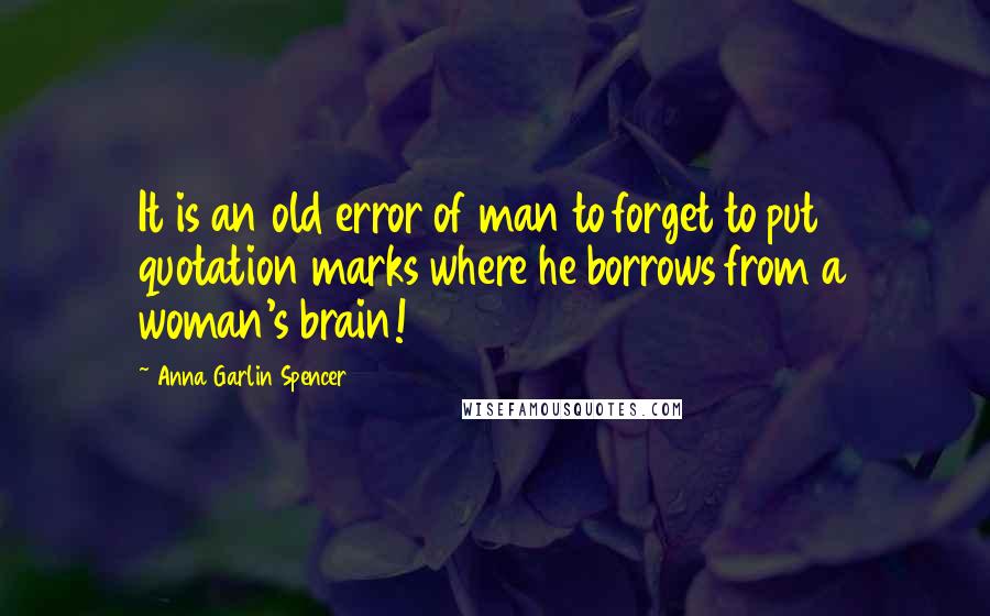 Anna Garlin Spencer Quotes: It is an old error of man to forget to put quotation marks where he borrows from a woman's brain!