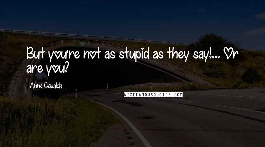Anna Gavalda Quotes: But you're not as stupid as they say!... Or are you?