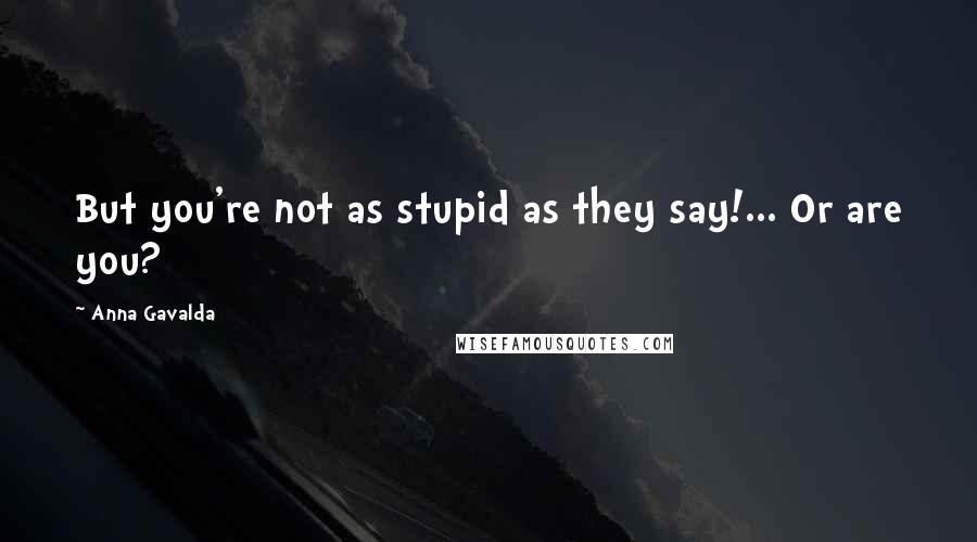 Anna Gavalda Quotes: But you're not as stupid as they say!... Or are you?