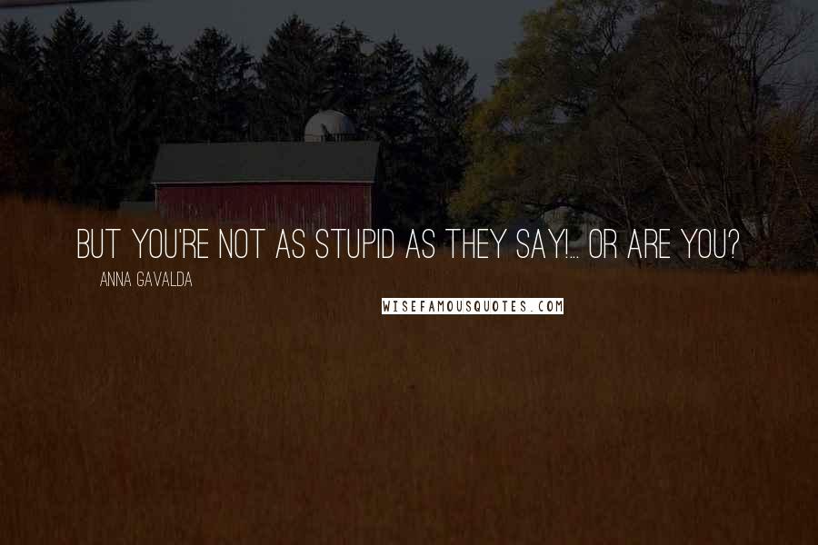 Anna Gavalda Quotes: But you're not as stupid as they say!... Or are you?