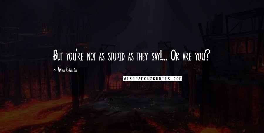 Anna Gavalda Quotes: But you're not as stupid as they say!... Or are you?